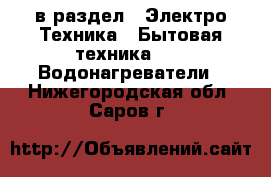  в раздел : Электро-Техника » Бытовая техника »  » Водонагреватели . Нижегородская обл.,Саров г.